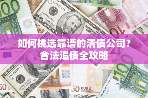 武汉如何挑选靠谱的清债公司?合法追债全攻略 武汉如何挑选靠谱的清债公司?合法追债全攻略
