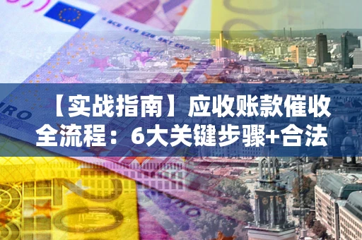 武汉【实战指南】应收账款催收全流程：6大关键步骤+合法回款技巧