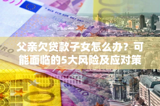 武汉父亲欠贷款子女怎么办?可能面临的5大风险及应对策略 武汉父亲欠贷款子女怎么办?可能面临的5大风险及应对策略