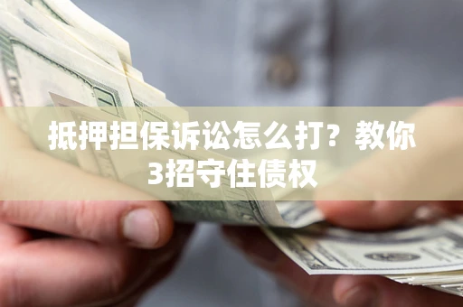 武汉抵押担保诉讼怎么打？教你3招守住债权