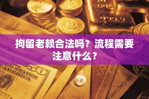 武汉拘留老赖合法吗？流程需要注意什么？