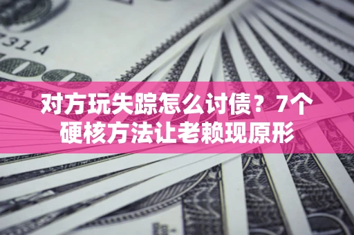 武汉对方玩失踪怎么讨债？7个硬核方法让老赖现原形