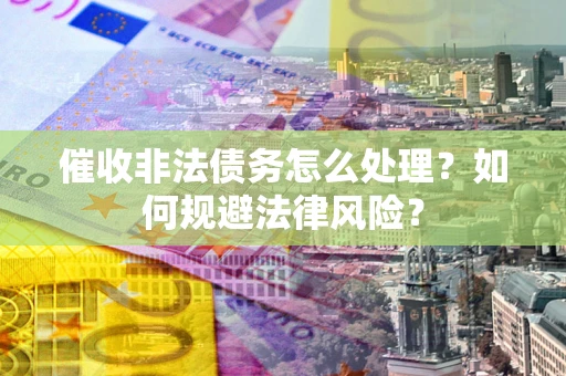 武汉催收非法债务怎么处理？如何规避法律风险？