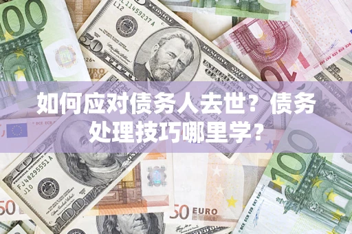 武汉如何应对债务人去世？债务处理技巧哪里学？