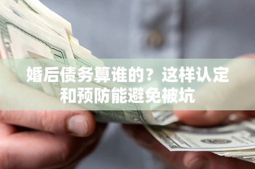 武汉婚后债务算谁的？这样认定和预防能避免被坑