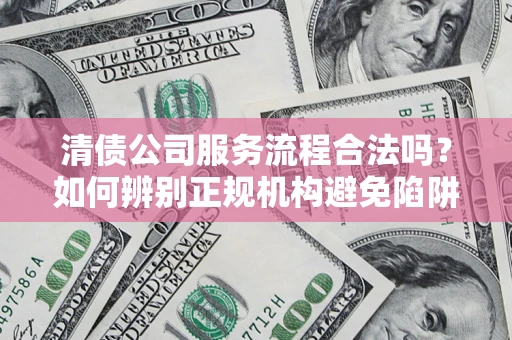 武汉清债公司服务流程合法吗？如何辨别正规机构避免陷阱？