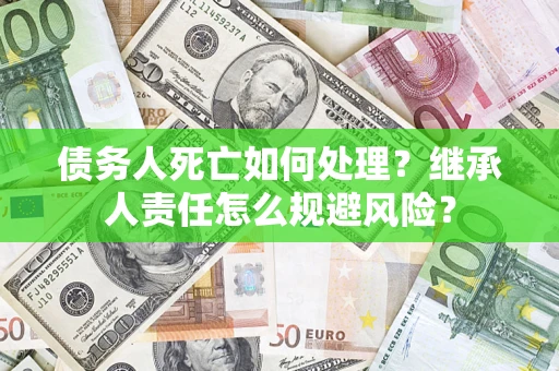武汉债务人死亡如何处理?继承人责任怎么规避风险? 武汉债务人死亡如何处理?继承人责任怎么规避风险?