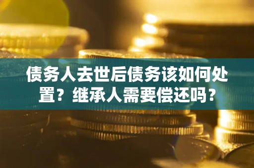 武汉债务人去世后债务该如何处置？继承人需要偿还吗？