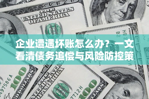 武汉企业遭遇坏账怎么办？一文看清债务追偿与风险防控策略