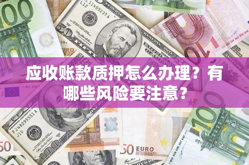 武汉应收账款质押怎么办理？有哪些风险要注意？
