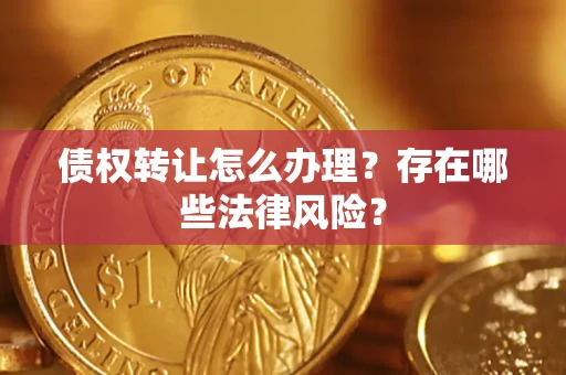 武汉债权转让怎么办理？存在哪些法律风险？