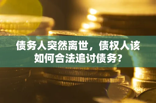 武汉债务人突然离世，债权人该如何合法追讨债务？