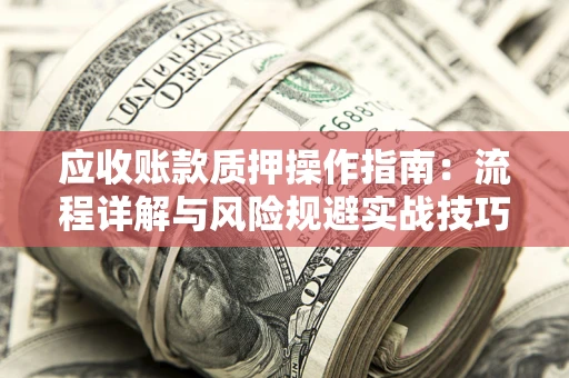 武汉应收账款质押操作指南:流程详解与风险规避实战技巧 武汉应收账款质押操作指南:流程详解与风险规避实战技巧