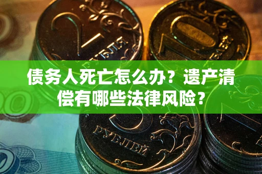 武汉债务人死亡怎么办？遗产清偿有哪些法律风险？