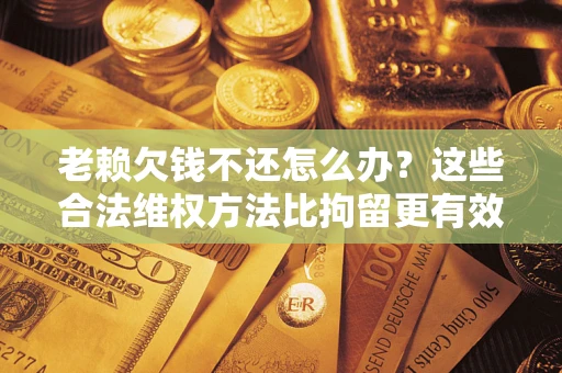 武汉老赖欠钱不还怎么办？这些合法维权方法比拘留更有效