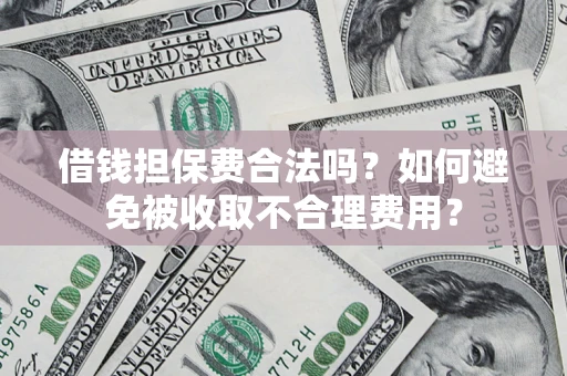武汉借钱担保费合法吗？如何避免被收取不合理费用？