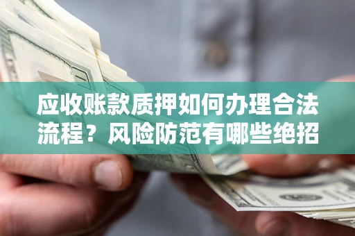 武汉应收账款质押如何办理合法流程？风险防范有哪些绝招？
