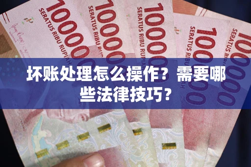 武汉坏账处理怎么操作？需要哪些法律技巧？