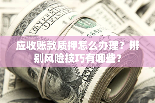 武汉应收账款质押怎么办理？辨别风险技巧有哪些？