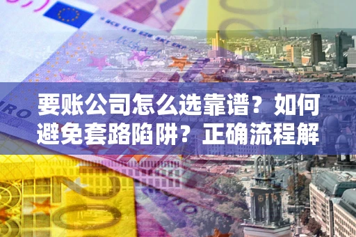 武汉要账公司怎么选靠谱？如何避免套路陷阱？正确流程解析
