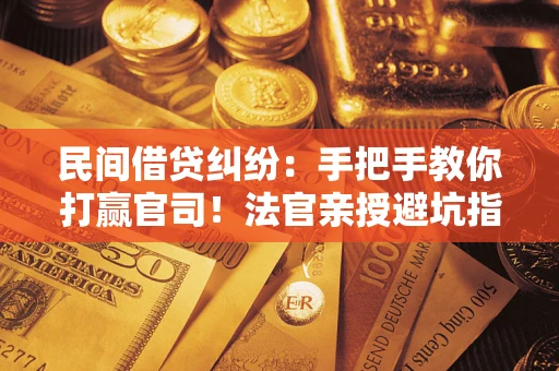 武汉民间借贷纠纷：手把手教你打赢官司！法官亲授避坑指南
