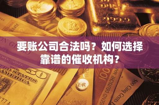 武汉要账公司合法吗？如何选择靠谱的催收机构？