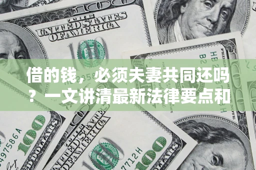 武汉借的钱，必须夫妻共同还吗？一文讲清最新法律要点和避坑指南