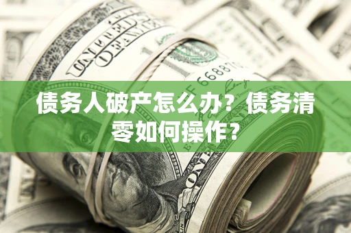 武汉债务人破产怎么办？债务清零如何操作？