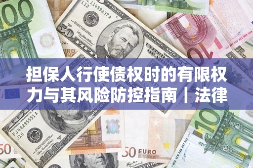 武汉担保人行使债权时的有限权力与其风险防控指南｜法律实务解析