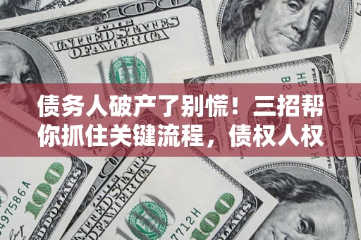 武汉债务人破产了别慌！三招帮你抓住关键流程，债权人权益不再缩水