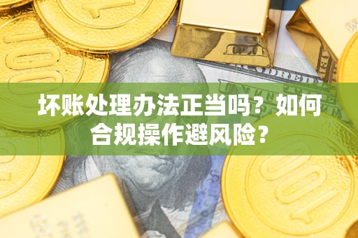 武汉坏账处理办法正当吗？如何合规操作避风险？