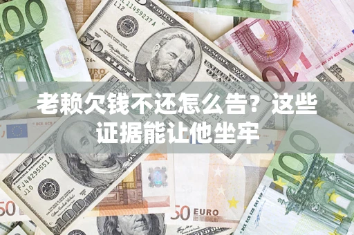 武汉老赖欠钱不还怎么告？这些证据能让他坐牢