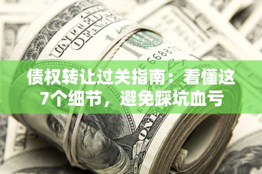 武汉债权转让过关指南：看懂这7个细节，避免踩坑血亏