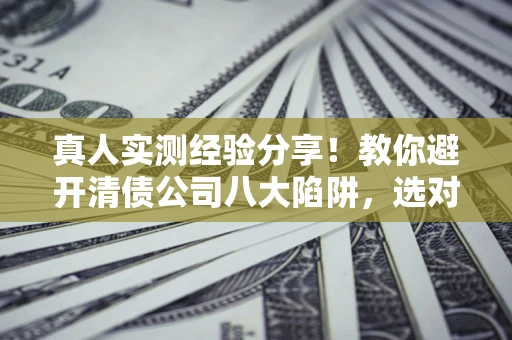 武汉真人实测经验分享！教你避开清债公司八大陷阱，选对机构少走十年弯路