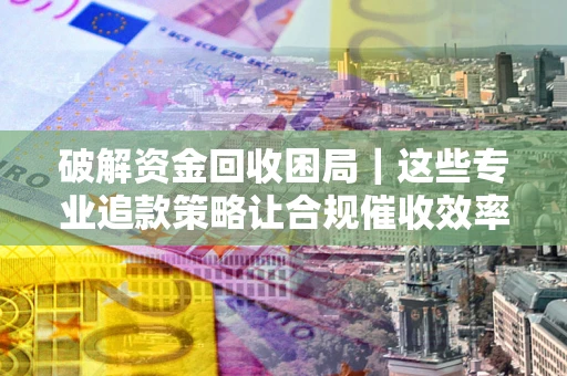 武汉破解资金回收困局｜这些专业追款策略让合规催收效率翻倍