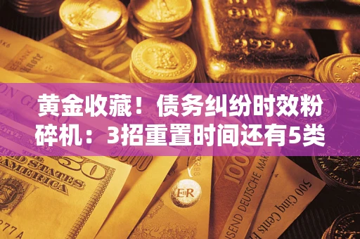 武汉黄金收藏！债务纠纷时效粉碎机：3招重置时间还有5类不设年限的特殊债务