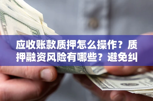 武汉应收账款质押怎么操作？质押融资风险有哪些？避免纠纷高效融资技巧