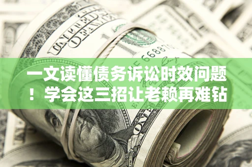 武汉一文读懂债务诉讼时效问题！学会这三招让老赖再难钻空子
