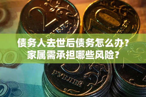 武汉债务人去世后债务怎么办？家属需承担哪些风险？