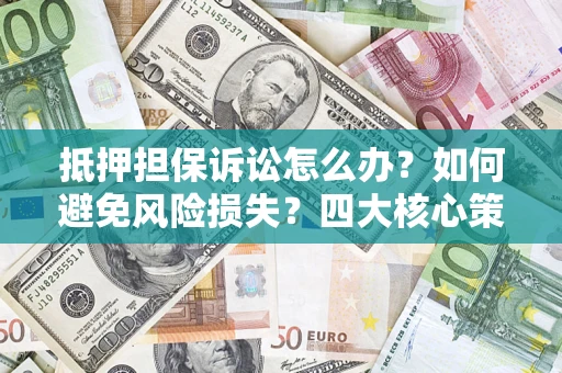 武汉抵押担保诉讼怎么办？如何避免风险损失？四大核心策略全解读