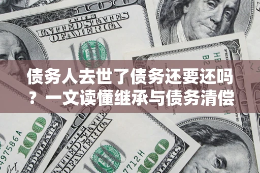 武汉债务人去世了债务还要还吗？一文读懂继承与债务清偿