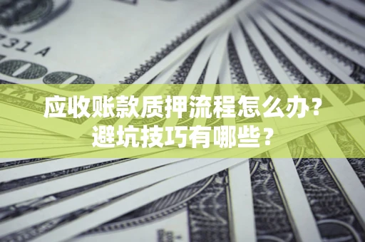 武汉应收账款质押流程怎么办？避坑技巧有哪些？