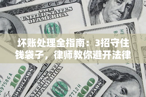 武汉坏账处理全指南：3招守住钱袋子，律师教你避开法律雷区