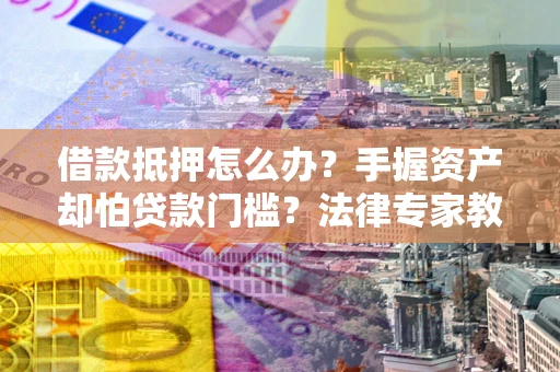 武汉借款抵押怎么办？手握资产却怕贷款门槛？法律专家教你办抵押不踩坑