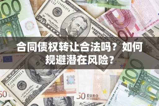武汉合同债权转让合法吗?如何规避潜在风险? 武汉合同债权转让合法吗?如何规避潜在风险?