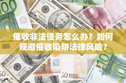 武汉催收非法债务怎么办？如何规避催收陷阱法律风险？