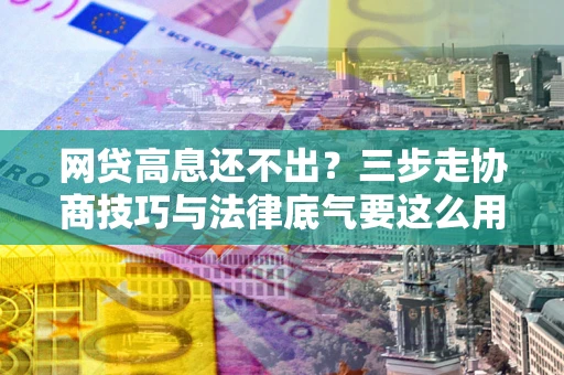 武汉网贷高息还不出？三步走协商技巧与法律底气要这么用