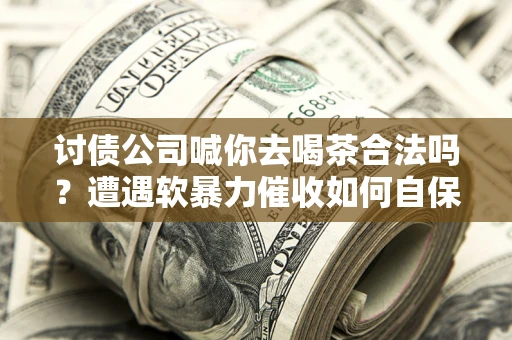 武汉讨债公司喊你去喝茶合法吗？遭遇软暴力催收如何自保？