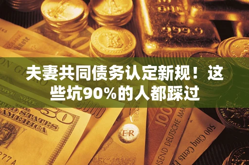 武汉夫妻共同债务认定新规！这些坑90%的人都踩过