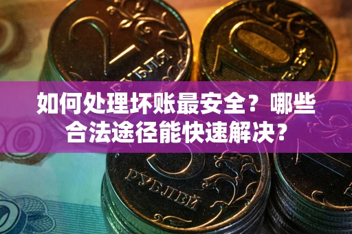 武汉如何处理坏账最安全？哪些合法途径能快速解决？